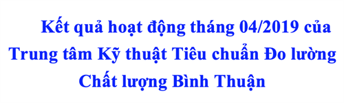 Kết quả hoạt động tháng 04/2019 của Trung tâm Kỹ thuật Tiêu chuẩn Đo lường Chất lượng Bình Thuận